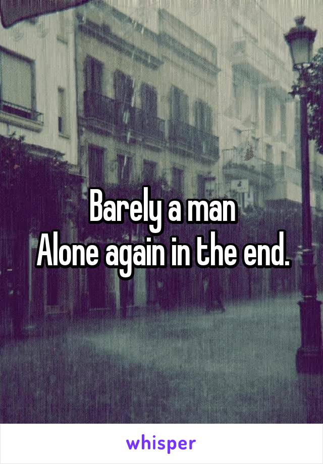 Barely a man
Alone again in the end.