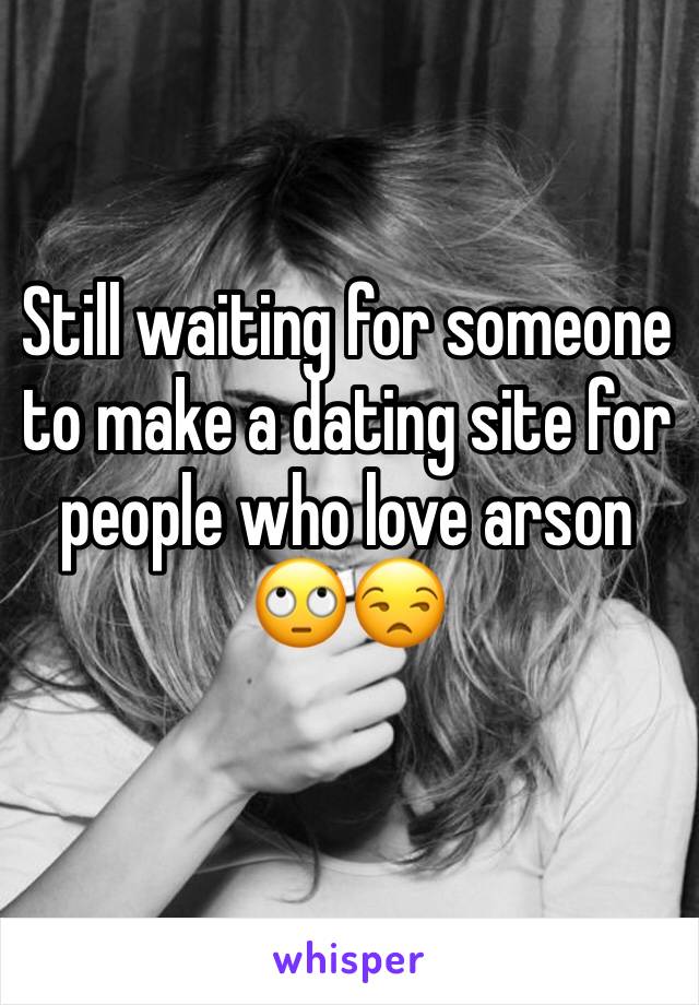 Still waiting for someone to make a dating site for people who love arson 
🙄😒