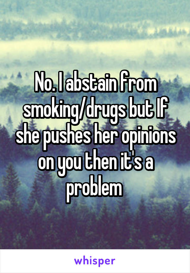 No. I abstain from smoking/drugs but If she pushes her opinions on you then it's a problem 