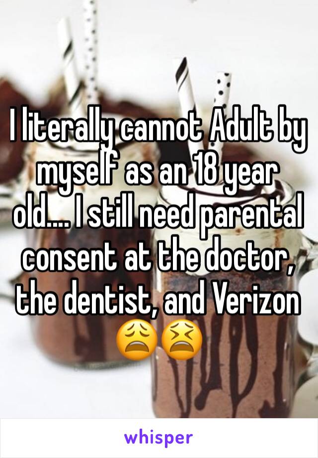I literally cannot Adult by myself as an 18 year old.... I still need parental consent at the doctor, the dentist, and Verizon 😩😫 