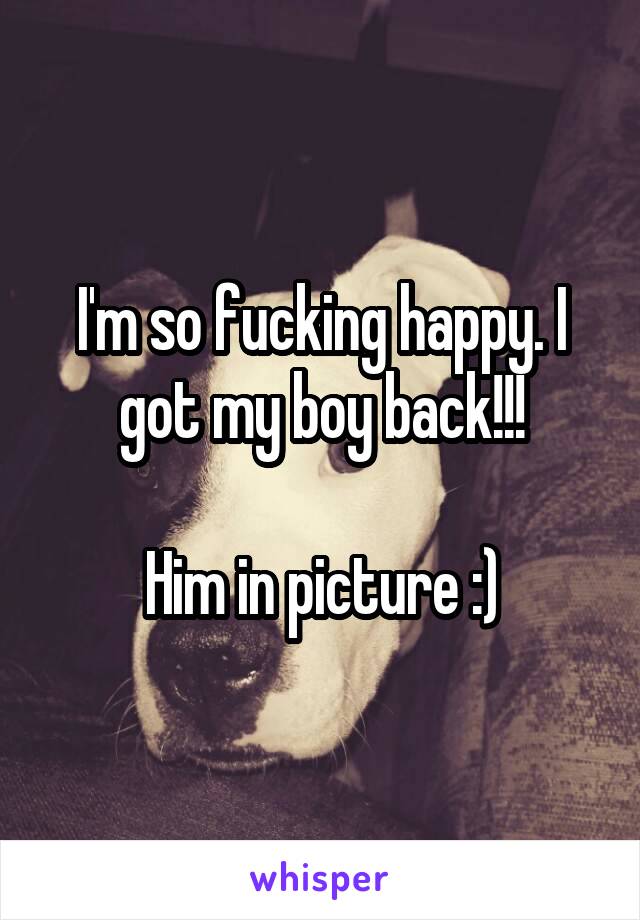 I'm so fucking happy. I got my boy back!!!

Him in picture :)