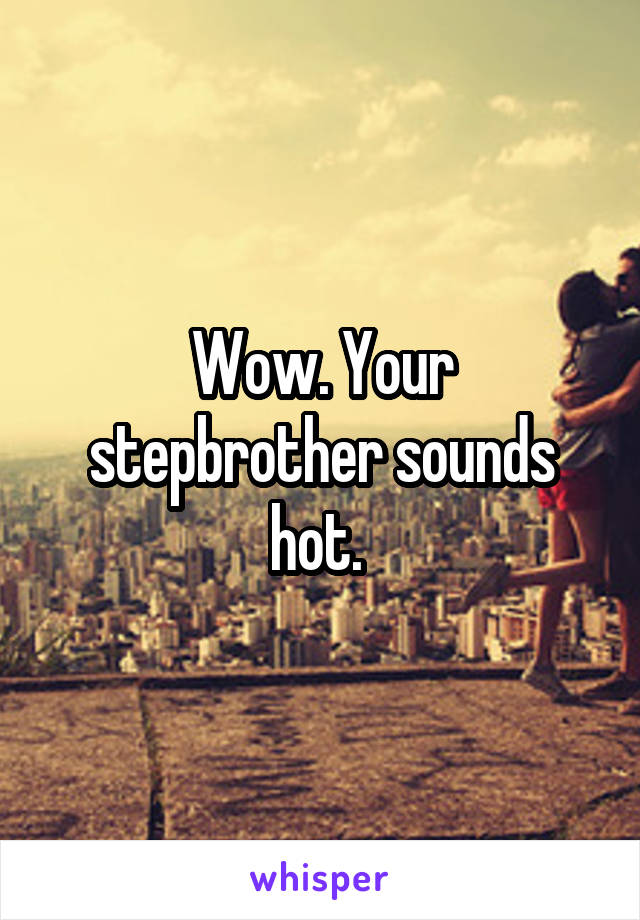 Wow. Your stepbrother sounds hot. 