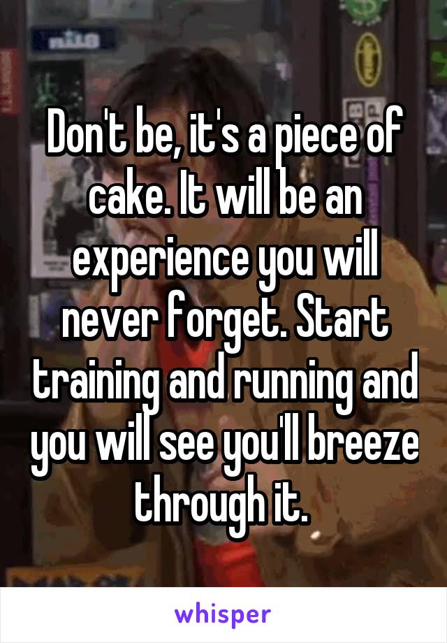 Don't be, it's a piece of cake. It will be an experience you will never forget. Start training and running and you will see you'll breeze through it. 