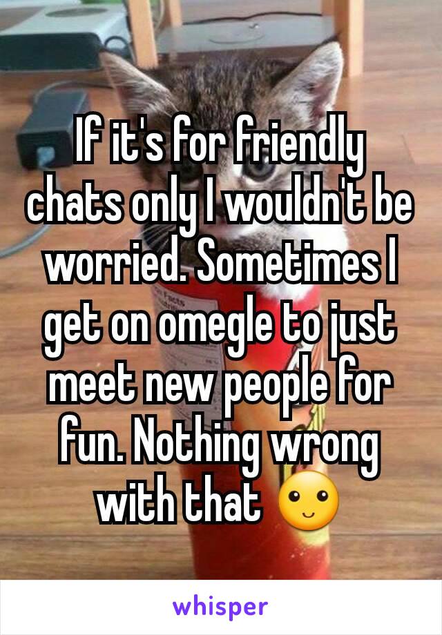 If it's for friendly chats only I wouldn't be worried. Sometimes I get on omegle to just meet new people for fun. Nothing wrong with that 🙂