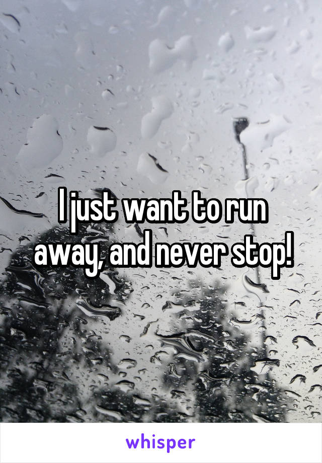 I just want to run away, and never stop!