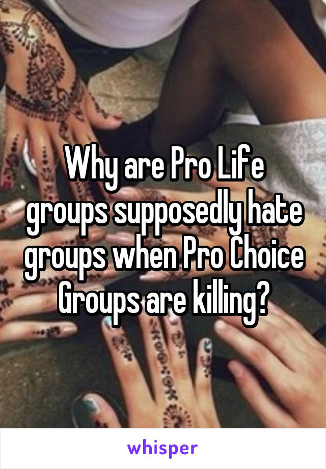 Why are Pro Life groups supposedly hate groups when Pro Choice Groups are killing?