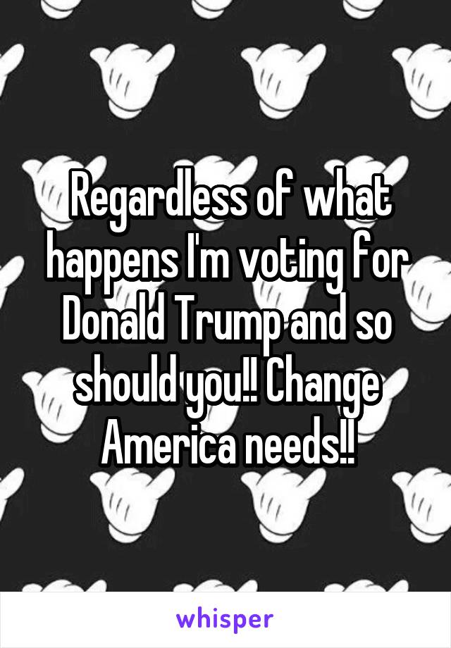  Regardless of what happens I'm voting for Donald Trump and so should you!! Change America needs!!