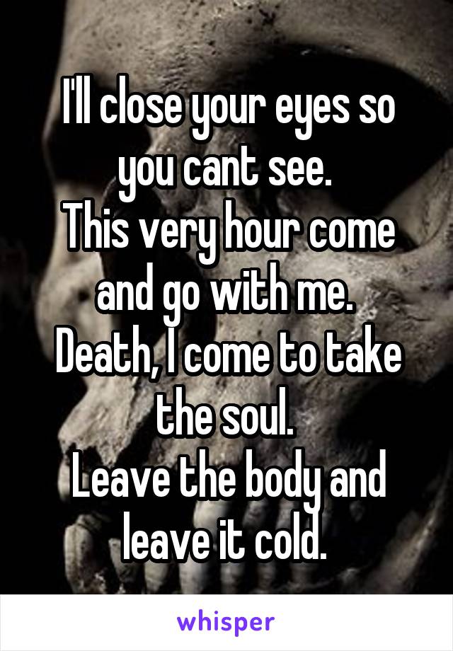 I'll close your eyes so you cant see. 
This very hour come and go with me. 
Death, I come to take the soul. 
Leave the body and leave it cold. 