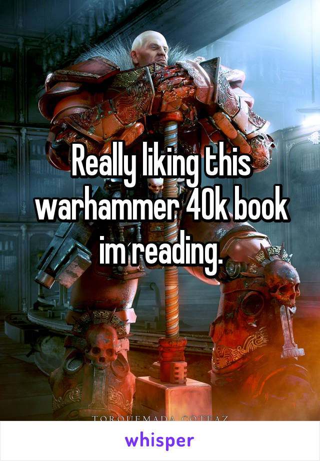 Really liking this warhammer 40k book im reading.
