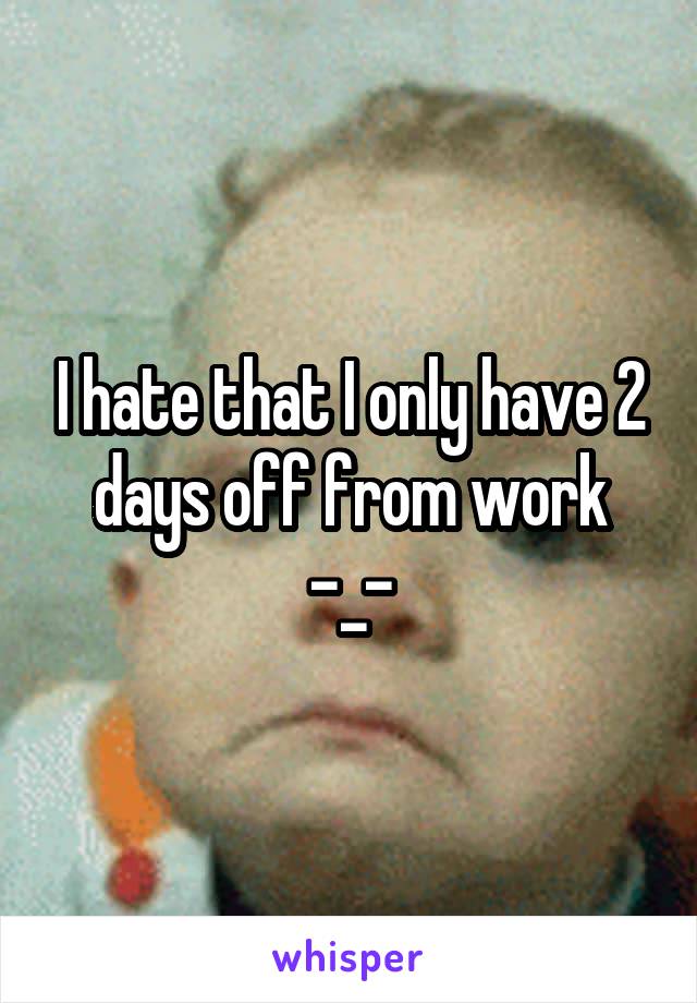 I hate that I only have 2 days off from work -_-