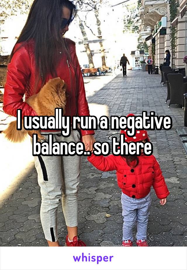 I usually run a negative balance.. so there 