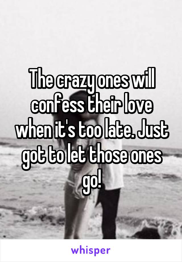 The crazy ones will confess their love when it's too late. Just got to let those ones go!