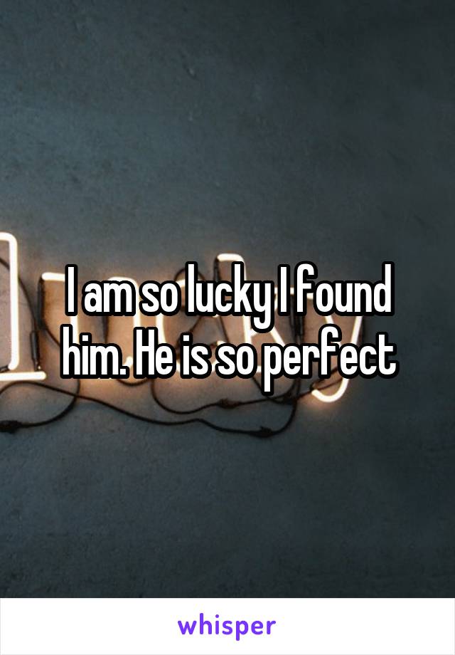 I am so lucky I found him. He is so perfect