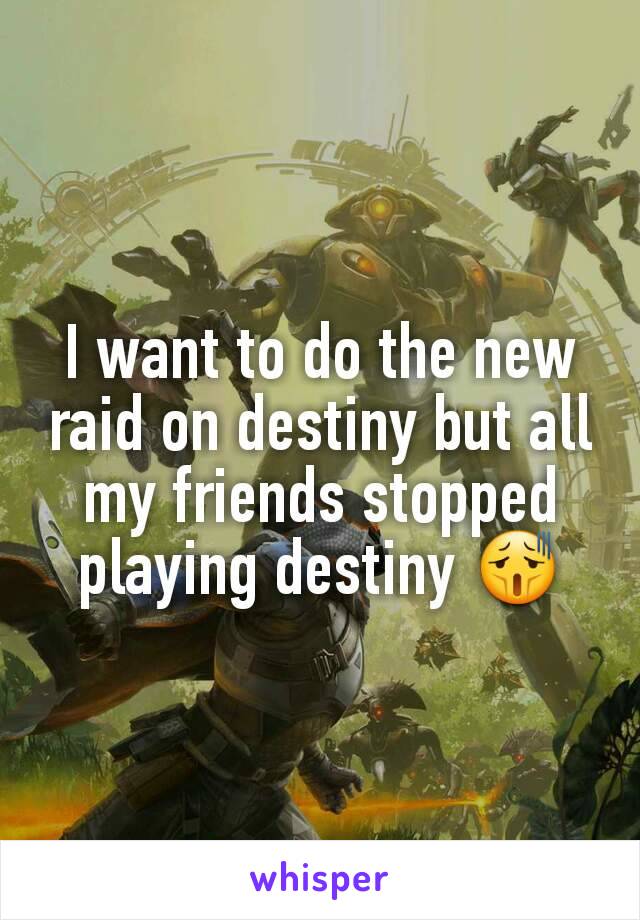 I want to do the new raid on destiny but all my friends stopped playing destiny 😫