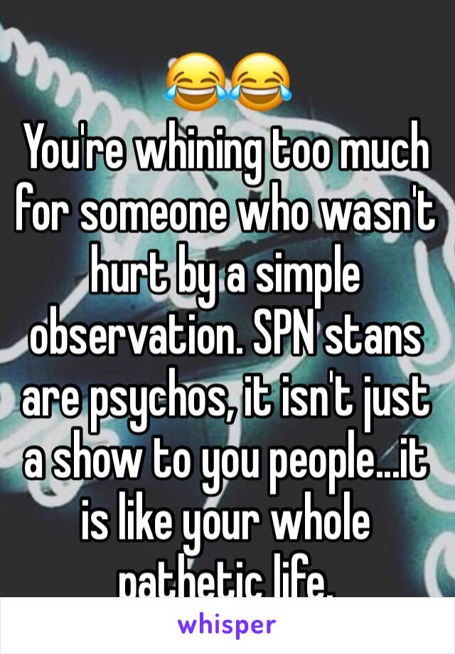 😂😂
You're whining too much for someone who wasn't hurt by a simple observation. SPN stans are psychos, it isn't just a show to you people...it is like your whole pathetic life.