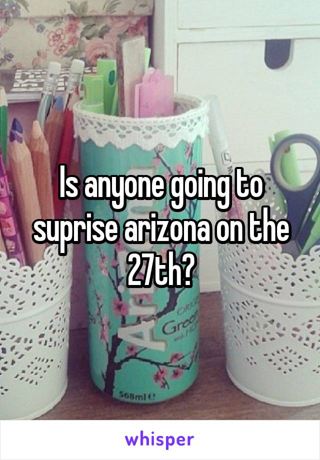 Is anyone going to suprise arizona on the 27th?