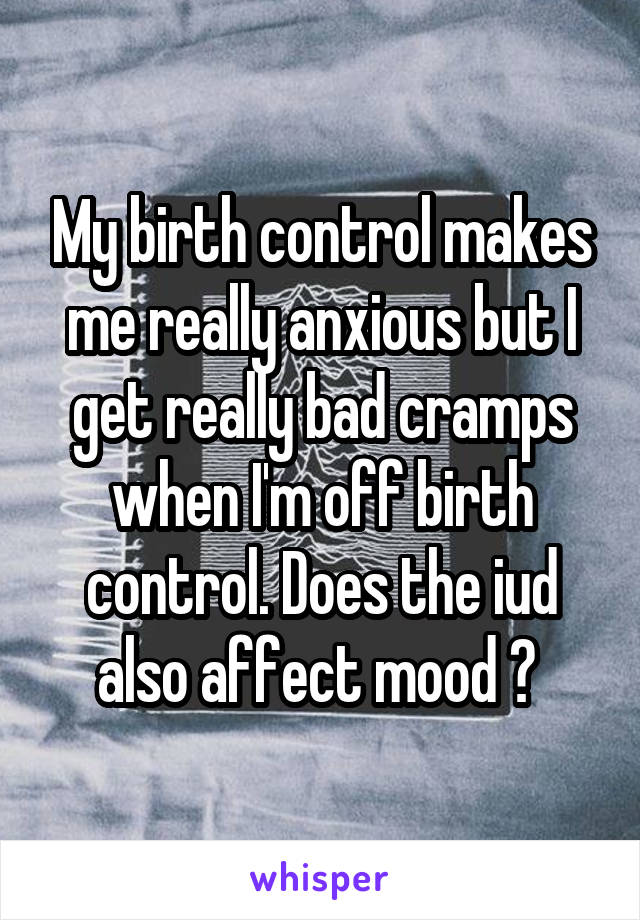 My birth control makes me really anxious but I get really bad cramps when I'm off birth control. Does the iud also affect mood ? 