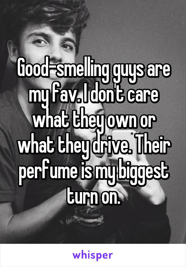 Good-smelling guys are my fav. I don't care what they own or what they drive. Their perfume is my biggest turn on.