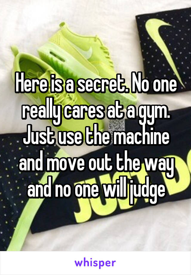 Here is a secret. No one really cares at a gym. Just use the machine and move out the way and no one will judge