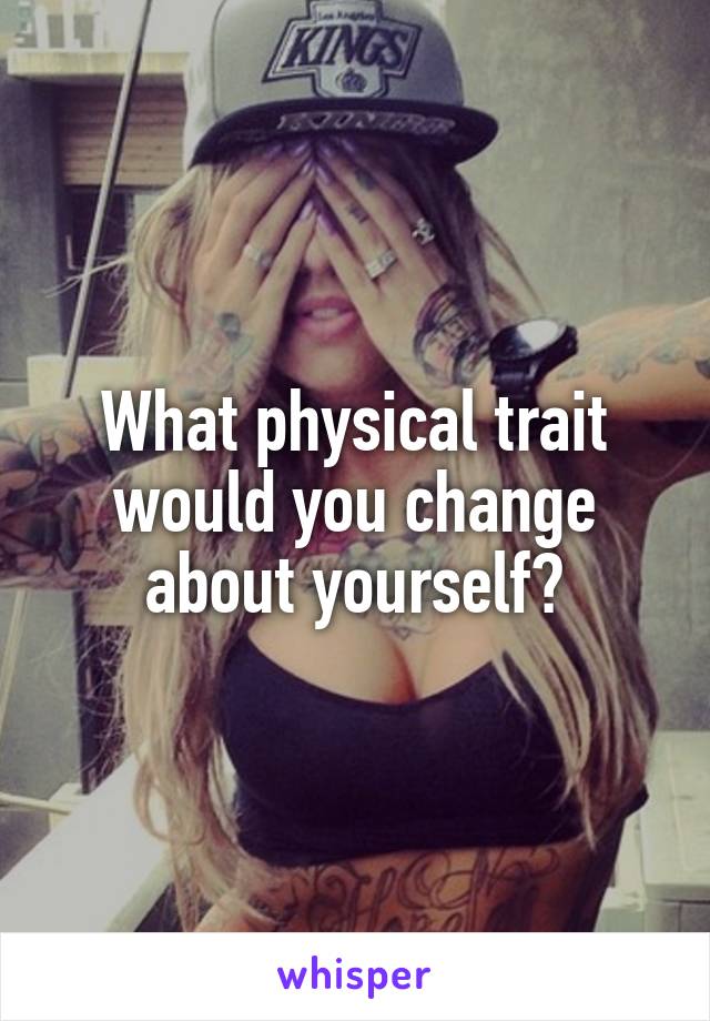 What physical trait would you change about yourself?