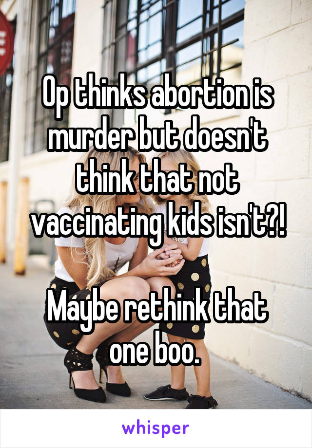 Op thinks abortion is murder but doesn't think that not vaccinating kids isn't?!

Maybe rethink that one boo. 