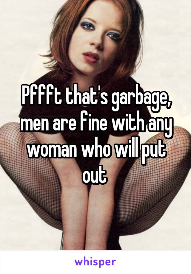 Pffft that's garbage, men are fine with any woman who will put out 