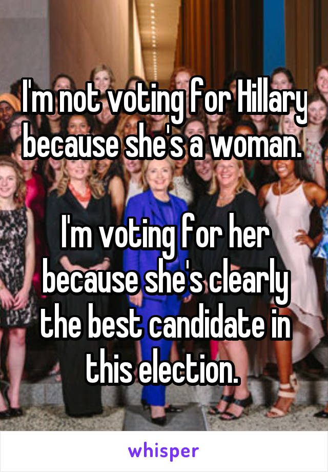 I'm not voting for Hillary because she's a woman. 

I'm voting for her because she's clearly the best candidate in this election. 