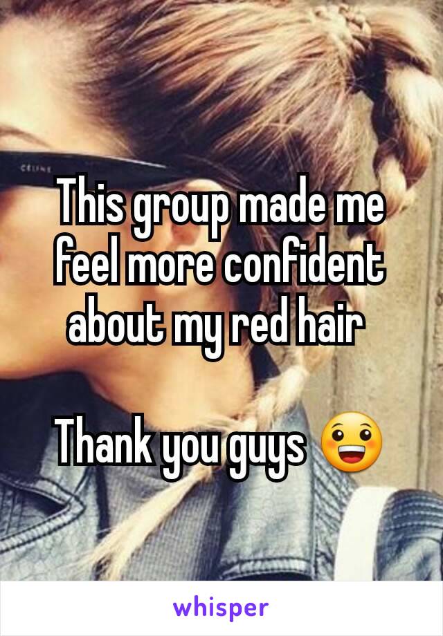 This group made me feel more confident about my red hair 

Thank you guys 😀