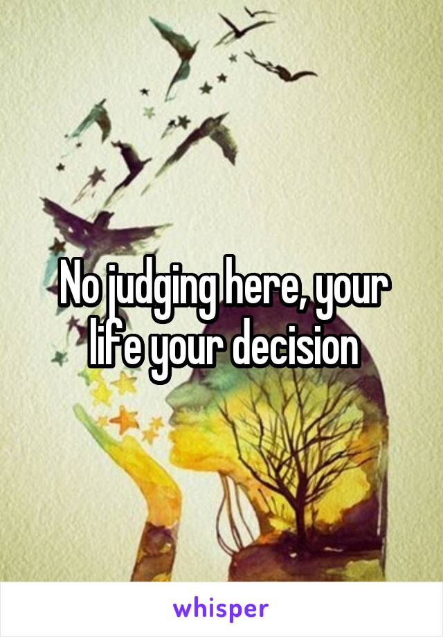 No judging here, your life your decision