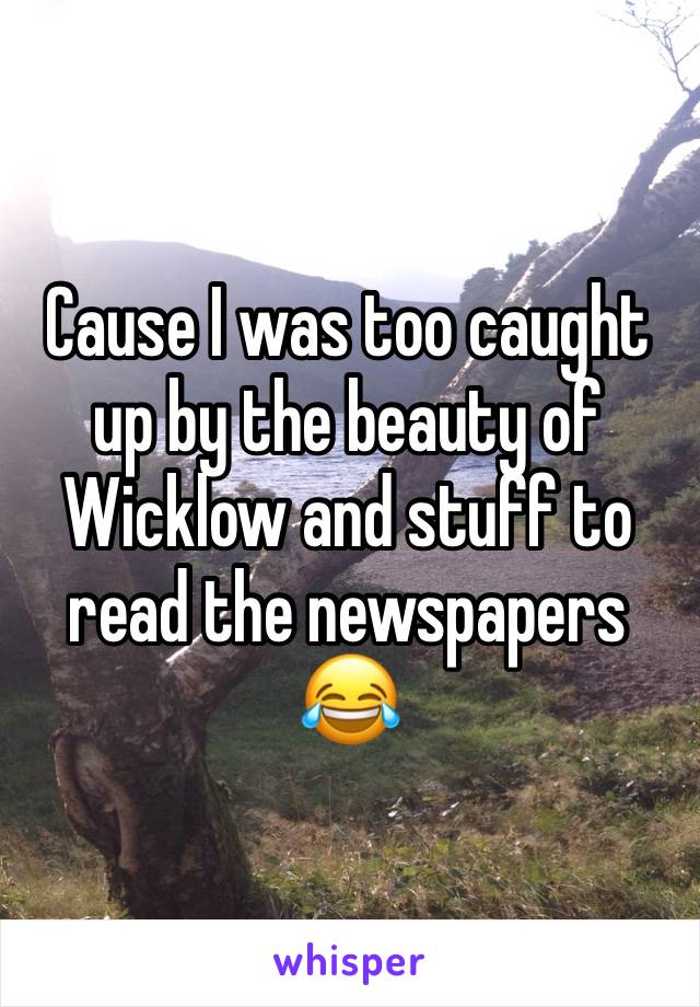 Cause I was too caught up by the beauty of Wicklow and stuff to read the newspapers 😂