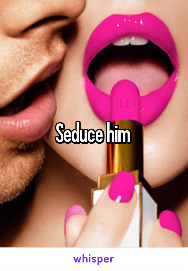 Seduce him 