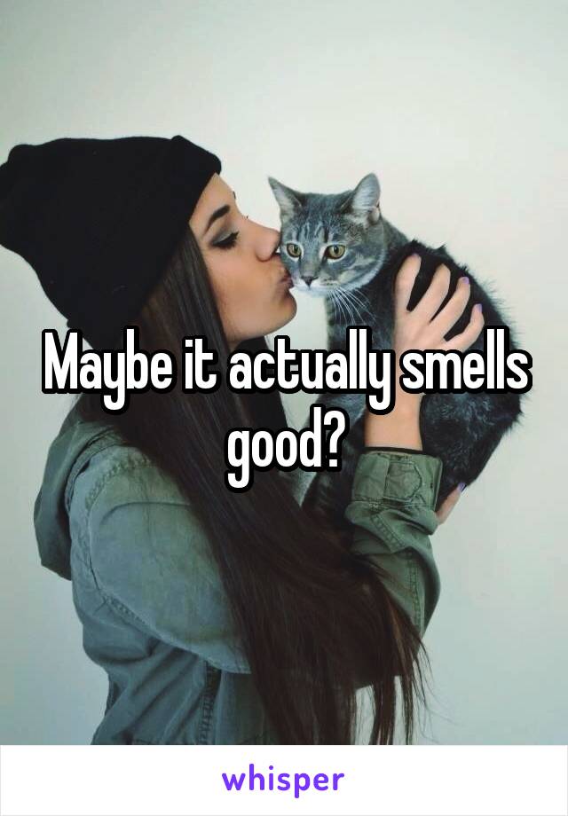 Maybe it actually smells good?