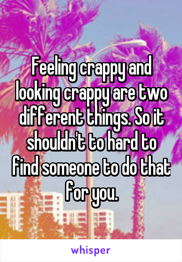 Feeling crappy and looking crappy are two different things. So it shouldn't to hard to find someone to do that for you.