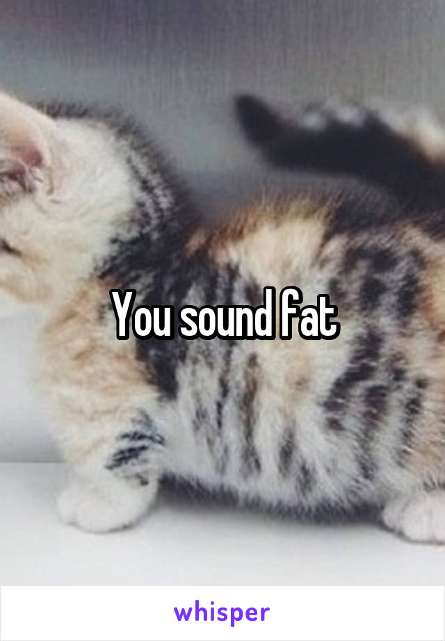 You sound fat