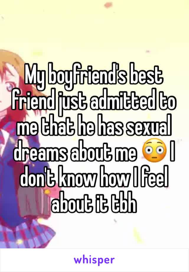 My boyfriend's best friend just admitted to me that he has sexual dreams about me 😳 I don't know how I feel about it tbh