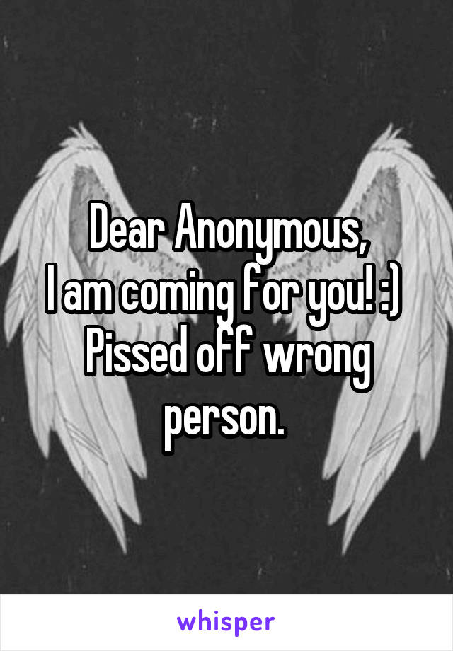 Dear Anonymous,
I am coming for you! :) 
Pissed off wrong person. 