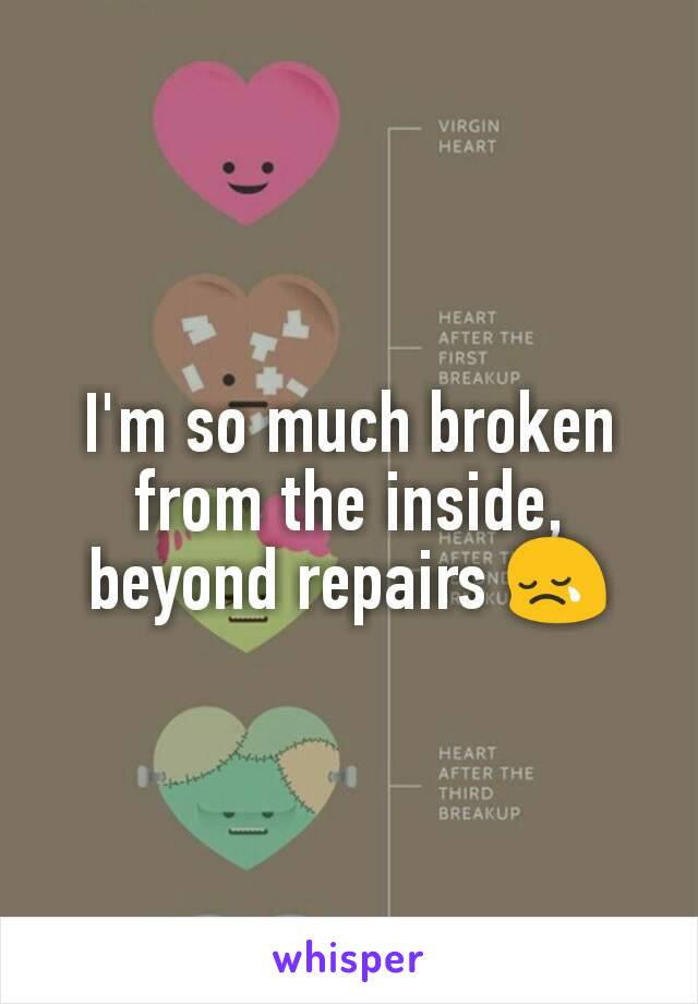 I'm so much broken from the inside, beyond repairs 😢