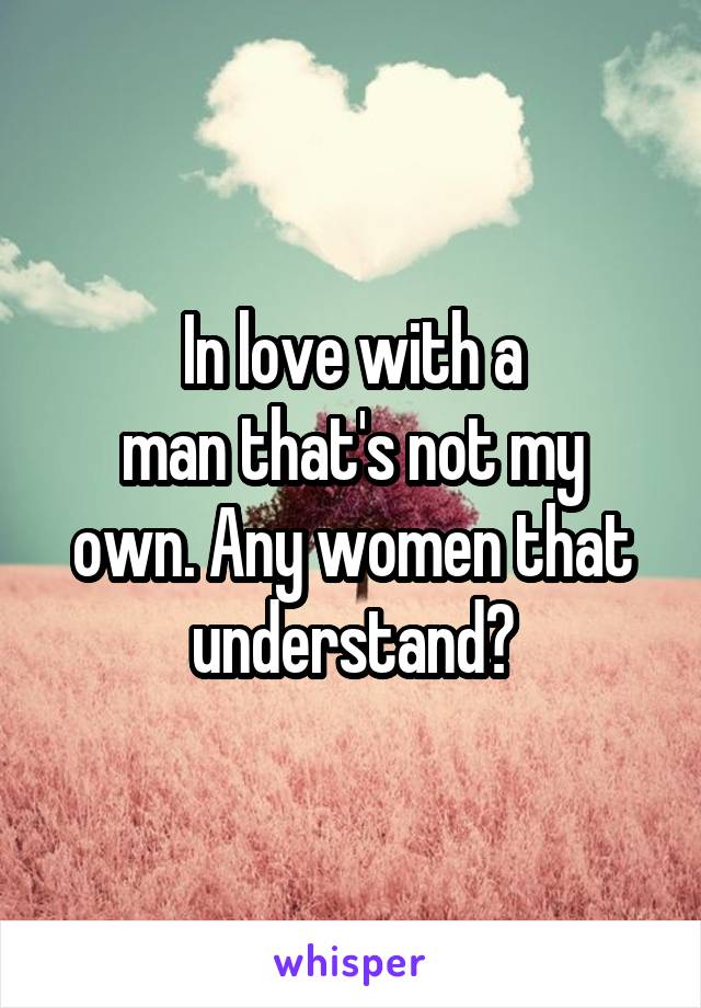 In love with a
man that's not my own. Any women that understand?