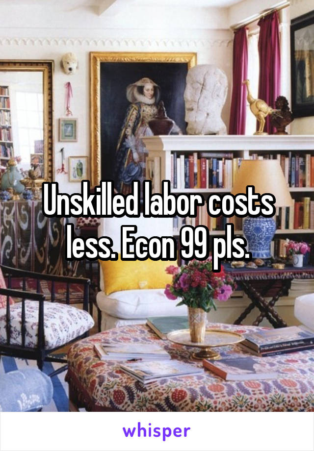 Unskilled labor costs less. Econ 99 pls.