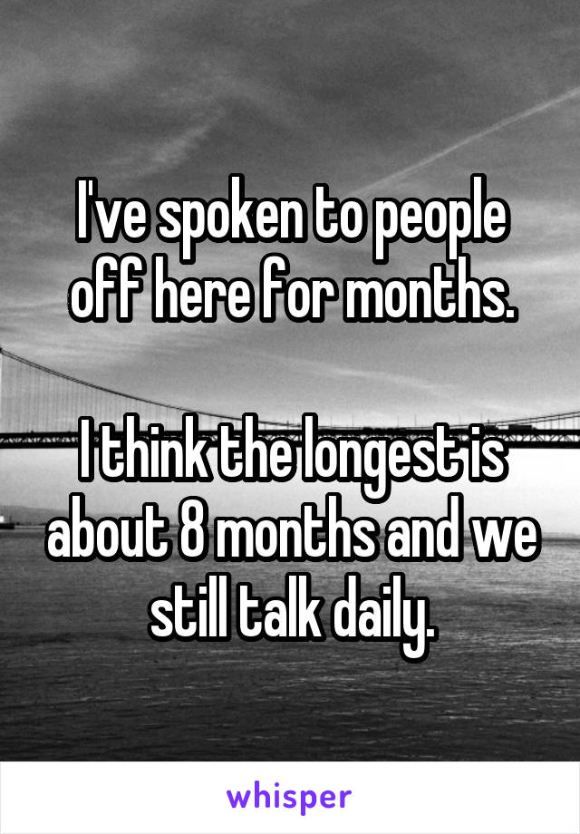 I've spoken to people off here for months.

I think the longest is about 8 months and we still talk daily.