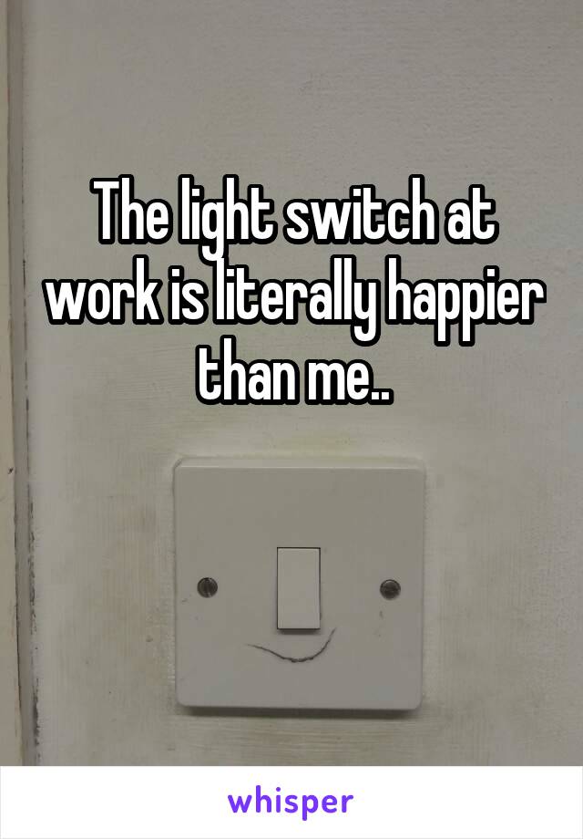 The light switch at work is literally happier than me..


