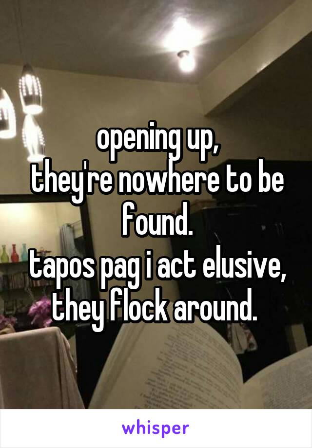opening up,
they're nowhere to be found.
tapos pag i act elusive,
they flock around. 