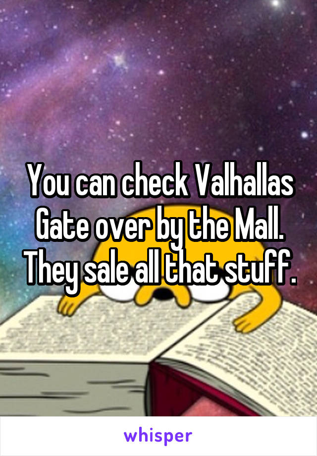 You can check Valhallas Gate over by the Mall. They sale all that stuff.