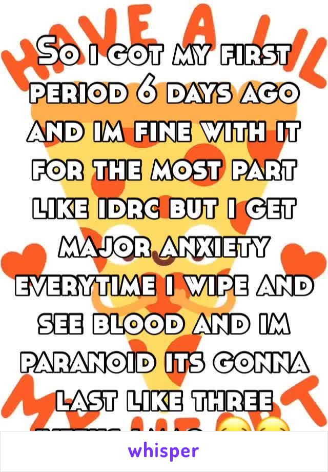 So i got my first period 6 days ago and im fine with it for the most part like idrc but i get major anxiety everytime i wipe and see blood and im paranoid its gonna last like three weeks lmao 😂😂
