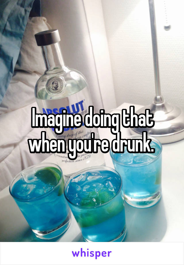 Imagine doing that when you're drunk. 