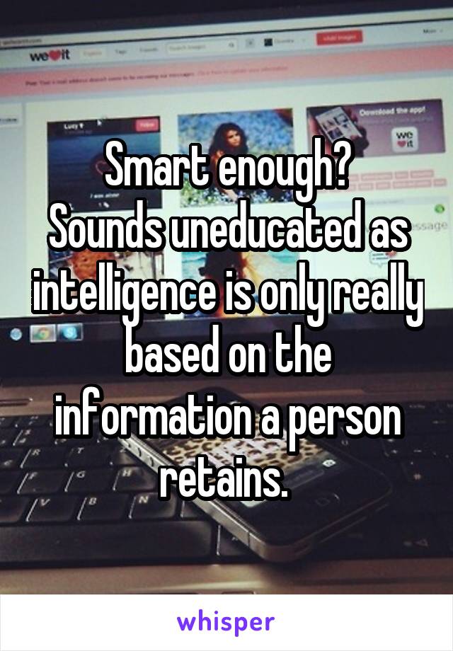 Smart enough?
Sounds uneducated as intelligence is only really based on the information a person retains. 