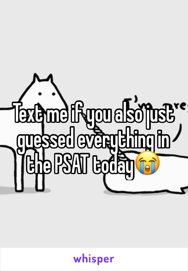 Text me if you also just guessed everything in the PSAT today😭