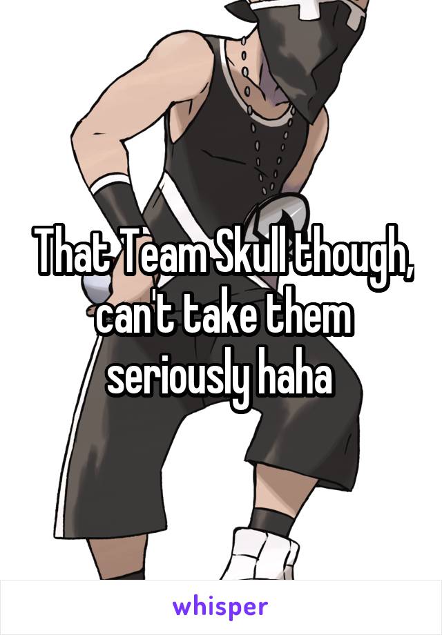 That Team Skull though, can't take them seriously haha 