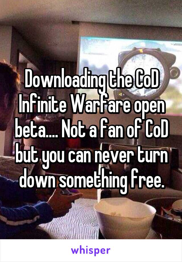 Downloading the CoD Infinite Warfare open beta.... Not a fan of CoD but you can never turn down something free.