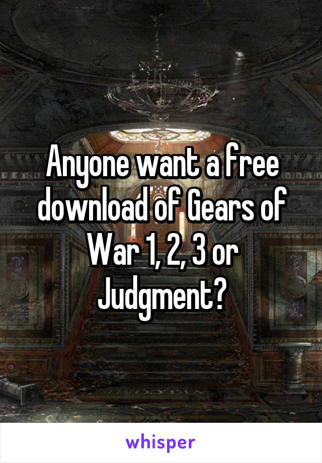 Anyone want a free download of Gears of War 1, 2, 3 or Judgment?